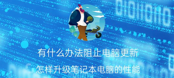 有什么办法阻止电脑更新 怎样升级笔记本电脑的性能？